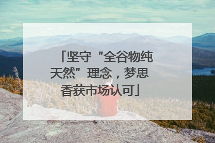 坚守“全谷物纯天然”理念，梦思香获市场认可