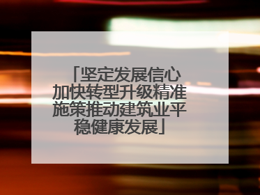 坚定发展信心 加快转型升级精准施策推动建筑业平稳健康发展