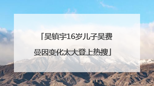 吴镇宇16岁儿子吴费曼因变化太大登上热搜