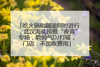 吃火锅和蹦迪同时进行，武汉海底捞推“夜宵”专场，聘帅气DJ打碟，门店：不加收费用