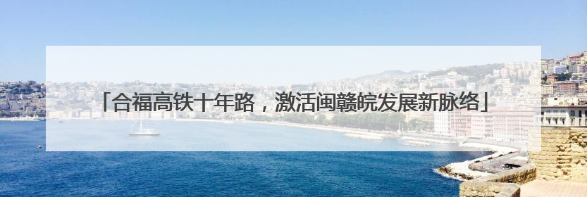 合福高铁十年路，激活闽赣皖发展新脉络