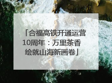 合福高铁开通运营10周年：万里茶香绘就山海新画卷