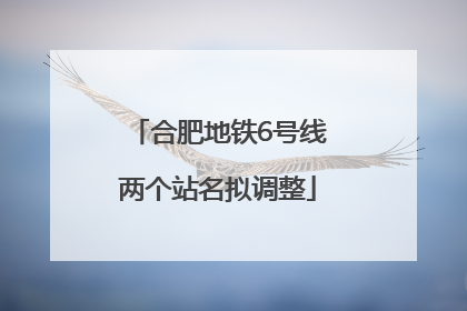 合肥地铁6号线两个站名拟调整