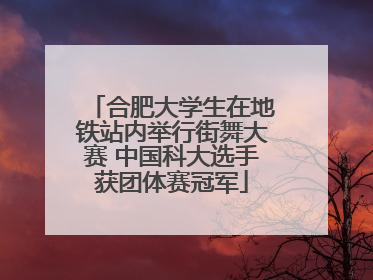 合肥大学生在地铁站内举行街舞大赛 中国科大选手获团体赛冠军