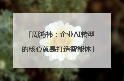 周鸿祎：企业AI转型的核心就是打造智能体