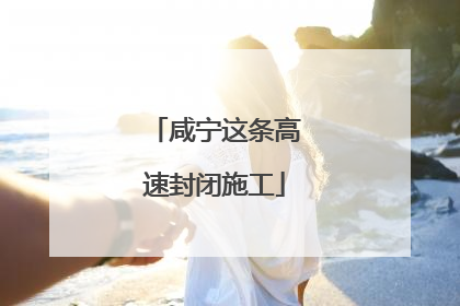 咸宁这条高速封闭施工