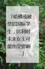 哈佛或被禁招国际学生，比利时未来女王可能也受影响……