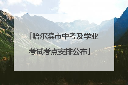哈尔滨市中考及学业考试考点安排公布