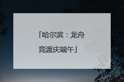 哈尔滨：龙舟竞渡庆端午