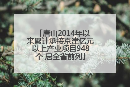 唐山2014年以来累计承接京津亿元以上产业项目948个 居全省前列