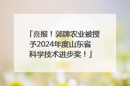 喜报！郭牌农业被授予2024年度山东省科学技术进步奖！