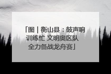 图｜衡山县：鼓声响 训练忙 文明奥区队全力备战龙舟赛