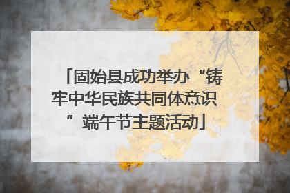 固始县成功举办“铸牢中华民族共同体意识”端午节主题活动