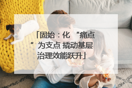固始：化 “痛点”为支点 撬动基层治理效能跃升