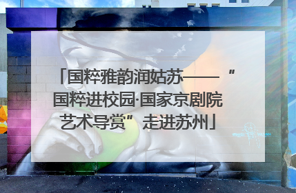 国粹雅韵润姑苏——“国粹进校园·国家京剧院艺术导赏”走进苏州