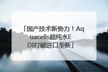 国产技术新势力！Aquacells超纯水EDI打破进口垄断