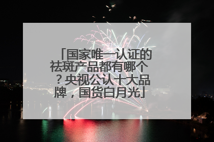 国家唯一认证的祛斑产品都有哪个？央视公认十大品牌，国货白月光