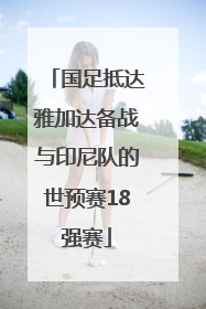 国足抵达雅加达备战与印尼队的世预赛18强赛