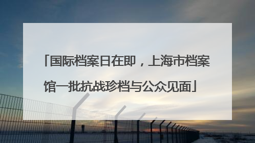 国际档案日在即，上海市档案馆一批抗战珍档与公众见面