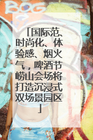 国际范、时尚化、体验感、烟火气，啤酒节崂山会场将打造沉浸式双场景园区