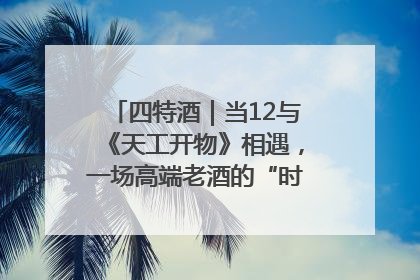 四特酒｜当12与《天工开物》相遇，一场高端老酒的“时间对话”即将启幕