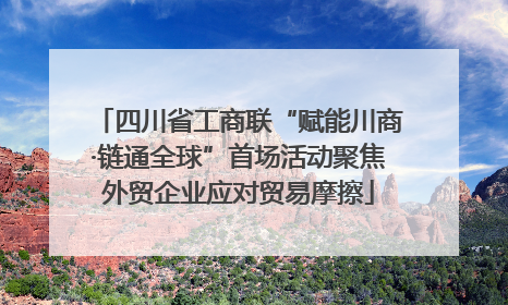 四川省工商联“赋能川商·链通全球”首场活动聚焦外贸企业应对贸易摩擦