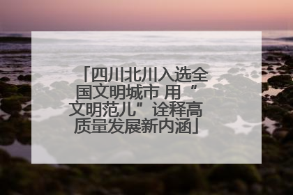四川北川入选全国文明城市 用“文明范儿”诠释高质量发展新内涵