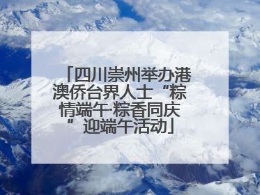 四川崇州举办港澳侨台界人士“粽情端午·粽香同庆”迎端午活动