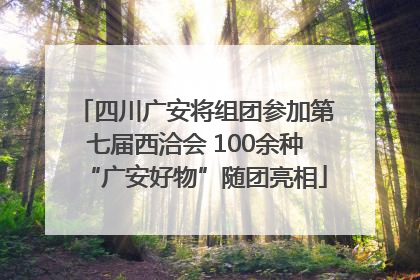 四川广安将组团参加第七届西洽会 100余种“广安好物”随团亮相