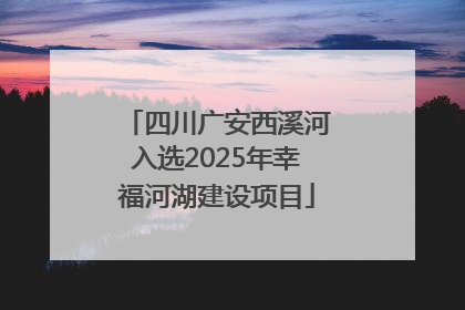 四川广安西溪河入选2025年幸福河湖建设项目