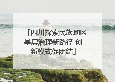 四川探索民族地区基层治理新路径 创新模式促团结