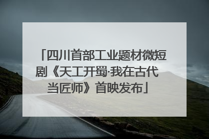 四川首部工业题材微短剧《天工开蜀·我在古代当匠师》首映发布