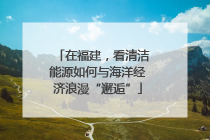 在福建，看清洁能源如何与海洋经济浪漫“邂逅”