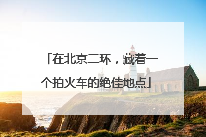 在北京二环，藏着一个拍火车的绝佳地点