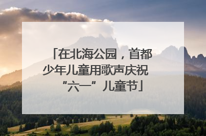 在北海公园，首都少年儿童用歌声庆祝“六一”儿童节