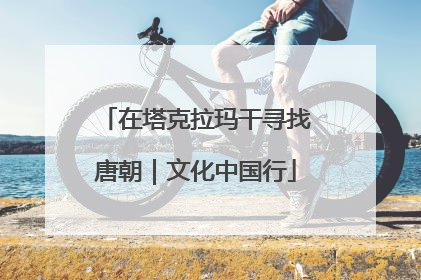 在塔克拉玛干寻找唐朝｜文化中国行