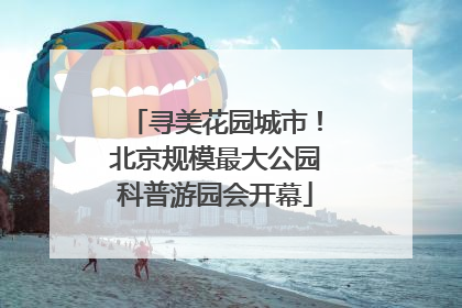 寻美花园城市！北京规模最大公园科普游园会开幕