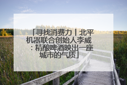 寻找消费力丨北平机器联合创始人李威：精酿啤酒映出一座城市的气质