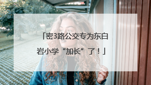 密3路公交专为东白岩小学“加长”了！