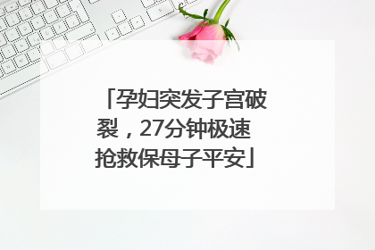孕妇突发子宫破裂，27分钟极速抢救保母子平安