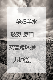 孕妇羊水破裂 厦门交警跨区接力护送