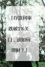存款利率跌破1%关口，该如何理财？