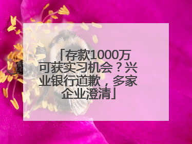 存款1000万可获实习机会？兴业银行道歉，多家企业澄清