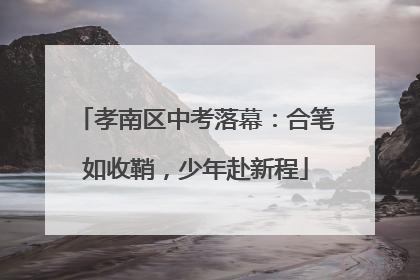 孝南区中考落幕：合笔如收鞘，少年赴新程