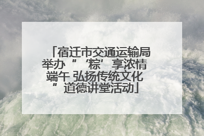 宿迁市交通运输局举办“‘粽’享浓情端午 弘扬传统文化”道德讲堂活动