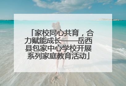 家校同心共育，合力赋能成长——岳西县包家中心学校开展系列家庭教育活动