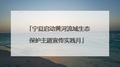 宁夏启动黄河流域生态保护主题宣传实践月