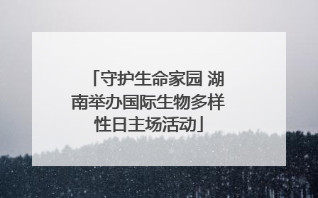 守护生命家园 湖南举办国际生物多样性日主场活动