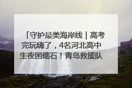 守护最美海岸线｜高考完玩嗨了，4名河北高中生夜困礁石！青岛救援队火速出动救上岸