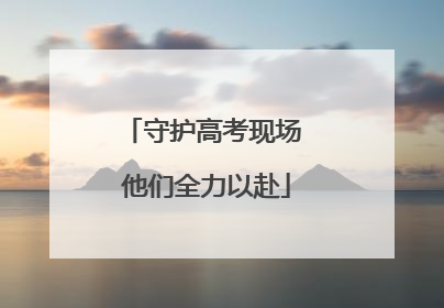守护高考现场 他们全力以赴